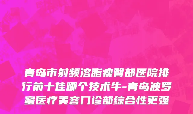 青岛市射频溶脂瘦臀部医院排行前十佳哪个技术牛-青岛波罗蜜医疗美容门诊部综合性更强
