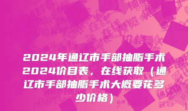 2024年通辽市手部抽脂手术2024价目表，在线获取（通辽市手部抽脂手术大概要花多少价格）