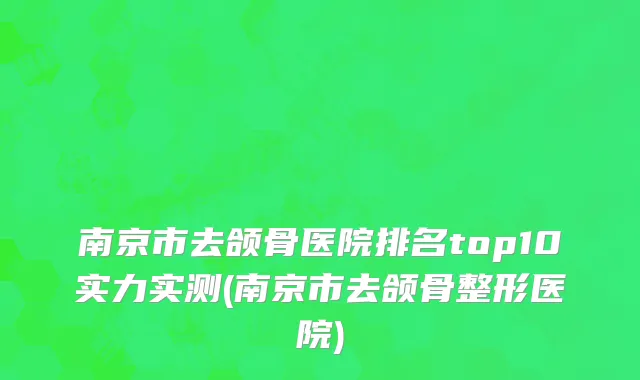 南京市去颌骨医院排名top10实力实测(南京市去颌骨整形医院)