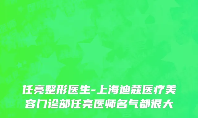 任亮整形医生-上海迪蔻医疗美容门诊部任亮医师名气都很大