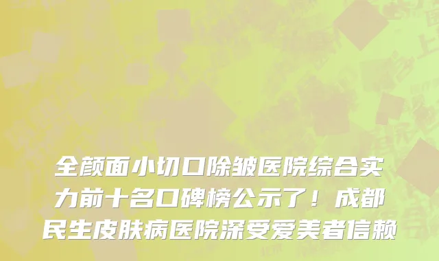 全颜面小切口除皱医院综合实力前十名口碑榜公示了!成都民生皮肤病医院深受爱美者信赖