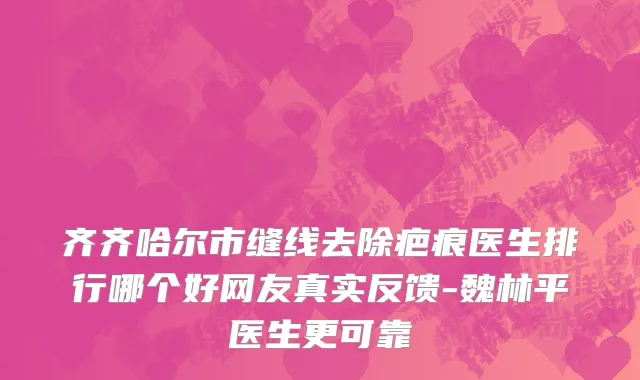 齐齐哈尔市缝线去除疤痕医生排行哪个好网友真实反馈-魏林平医生更可靠