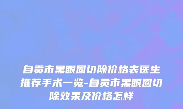 自贡市黑眼圈切除价格表医生推荐手术一览-自贡市黑眼圈切除效果及价格怎样