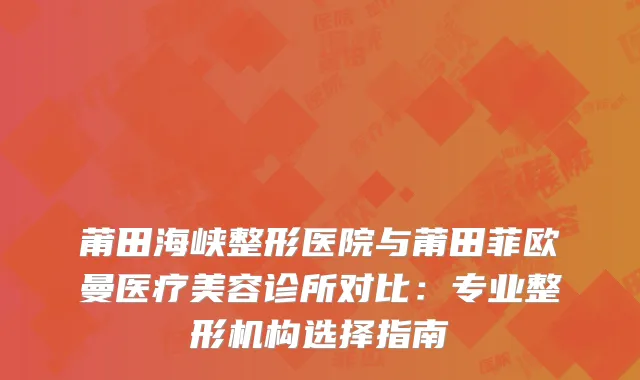 莆田海峡整形医院与莆田菲欧曼医疗美容诊所对比：专业整形机构选择指南