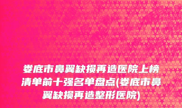 娄底市鼻翼缺损再造医院上榜清单前十强名单盘点(娄底市鼻翼缺损再造整形医院)