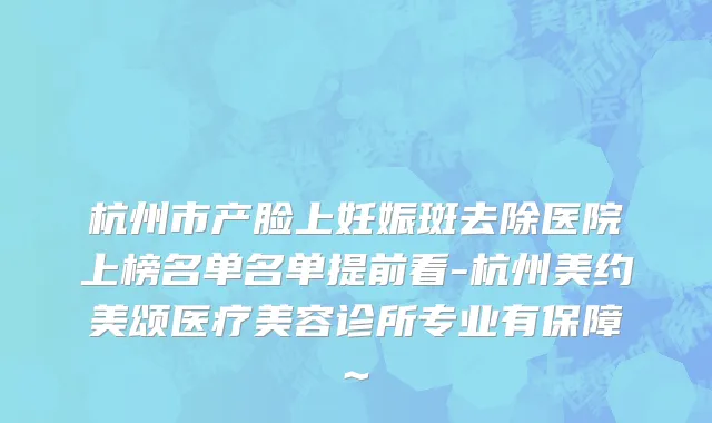 杭州市产脸上妊娠斑去除医院上榜名单名单提前看-杭州美约美颂医疗美容诊所专业有保障~