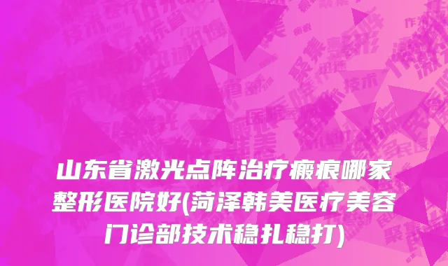 山东省激光点阵治疗瘢痕哪家整形医院好(菏泽韩美医疗美容门诊部技术稳扎稳打)