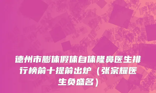 德州市膨体假体自体隆鼻医生排行榜前十提前出炉（张宗耀医生负盛名）