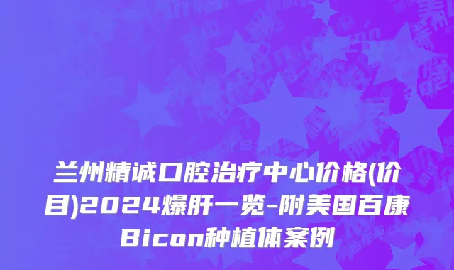 兰州精诚口腔治疗中心价格(价目)2024爆肝一览-附美国百康Bicon种植体案例