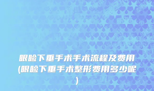 眼睑下垂手术手术流程及费用(眼睑下垂手术整形费用多少呢)