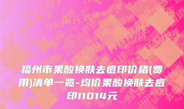福州市果酸换肤去痘印价格(费用)清单一览-均价果酸换肤去痘印11014元