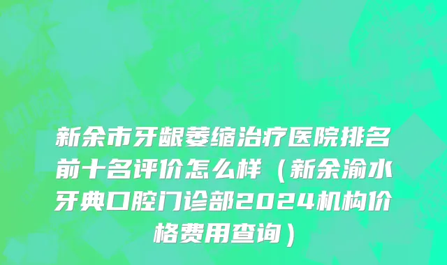 新余市牙龈萎缩治疗医院排名前十名评价怎么样（新余渝水牙典口腔门诊部2024机构价格费用查询）