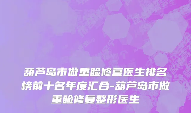 葫芦岛市做重睑修复医生排名榜前十名年度汇合-葫芦岛市做重睑修复整形医生