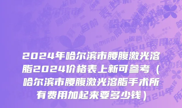 2024年哈尔滨市腰腹激光溶脂2024价格表上新可参考（哈尔滨市腰腹激光溶脂手术所有费用加起来要多少钱）