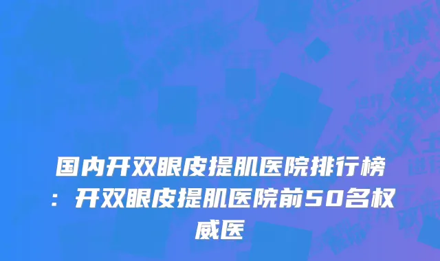 国内开双眼皮提肌医院排行榜：开双眼皮提肌医院前50名权威医