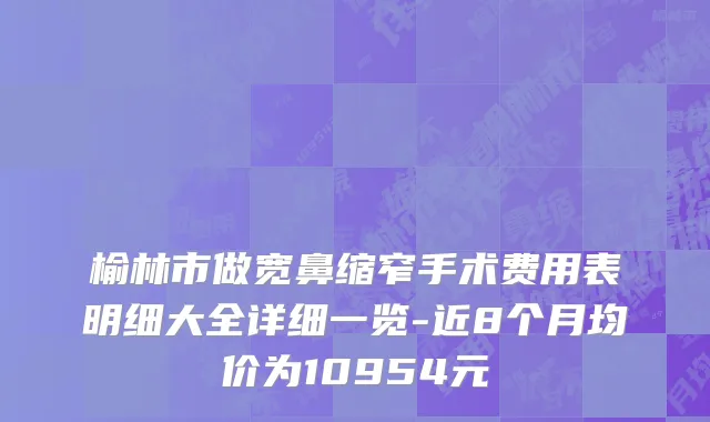 榆林市做宽鼻缩窄手术费用表明细大全详细一览-近8个月均价为10954元