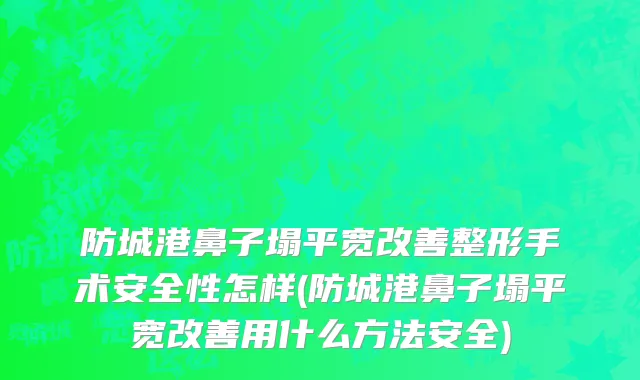 防城港鼻子塌平宽改善整形手术安全性怎样(防城港鼻子塌平宽改善用什么方法安全)