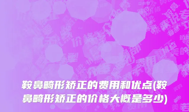 鞍鼻畸形矫正的费用和优点(鞍鼻畸形矫正的价格大概是多少)