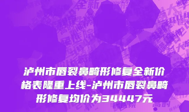 泸州市唇裂鼻畸形修复全新价格表隆重上线-泸州市唇裂鼻畸形修复均价为34447元