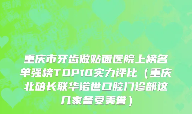 重庆市牙齿做贴面医院上榜名单强榜TOP10实力评比（重庆北碚长联华诺世口腔门诊部这几家备受美誉）