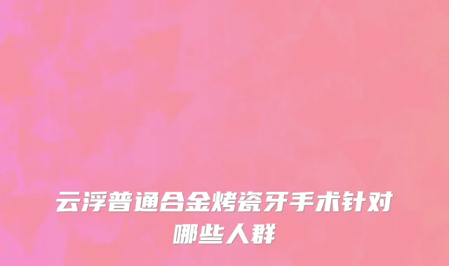 云浮普通合金烤瓷牙手术针对哪些人群