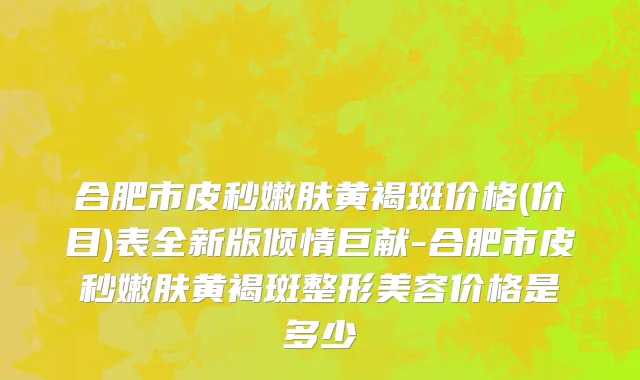 合肥市皮秒嫩肤黄褐斑价格(价目)表全新版倾情巨献-合肥市皮秒嫩肤黄褐斑整形美容价格是多少