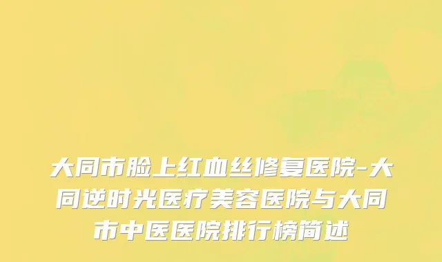 大同市脸上红血丝修复医院-大同逆时光医疗美容医院与大同市中医医院排行榜简述
