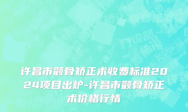 许昌市颧骨矫正术收费标准2024项目出炉-许昌市颧骨矫正术价格行情