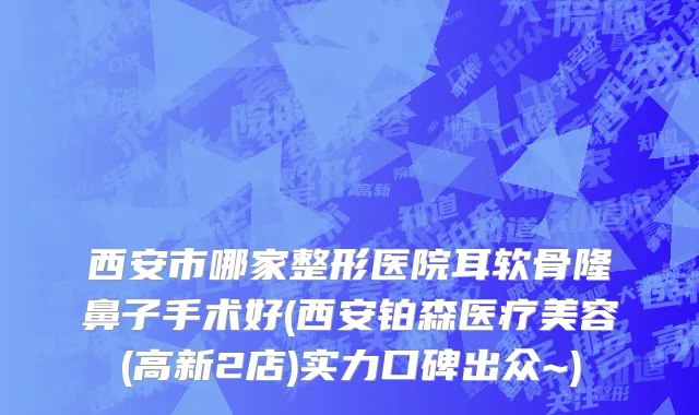 西安市哪家整形医院耳软骨隆鼻子手术好(西安铂森医疗美容(高新2店)实力口碑出众~)