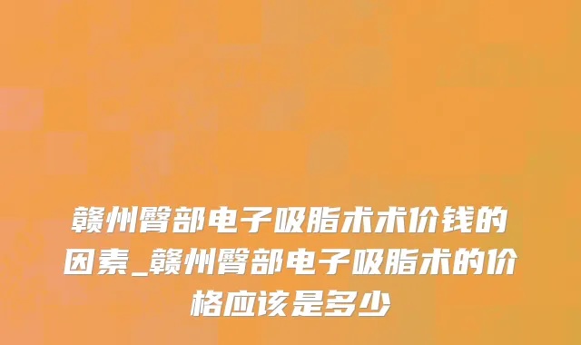 赣州臀部电子吸脂术术价钱的因素_赣州臀部电子吸脂术的价格应该是多少