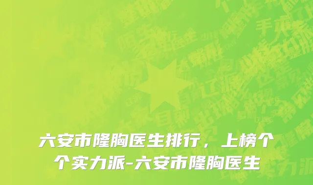 六安市隆胸医生排行，上榜个个实力派-六安市隆胸医生