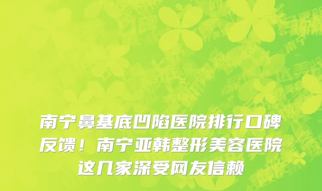 南宁鼻基底凹陷医院排行口碑反馈!南宁亚韩整形美容医院这几家深受网友信赖