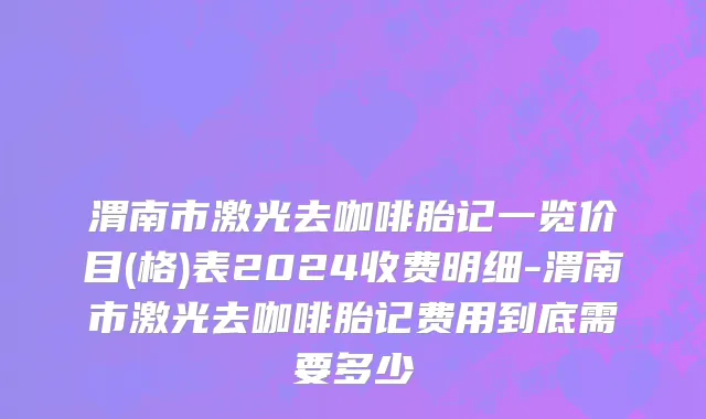 渭南市激光去咖啡胎记一览价目(格)表2024收费明细-渭南市激光去咖啡胎记费用到底需要多少