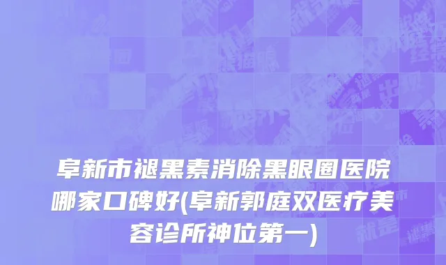 阜新市褪黑素消除黑眼圈医院哪家口碑好(阜新郭庭双医疗美容诊所神位第一)