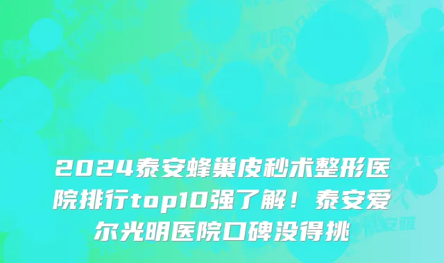 2024泰安蜂巢皮秒术整形医院排行top10强了解!泰安爱尔光明医院口碑没得挑
