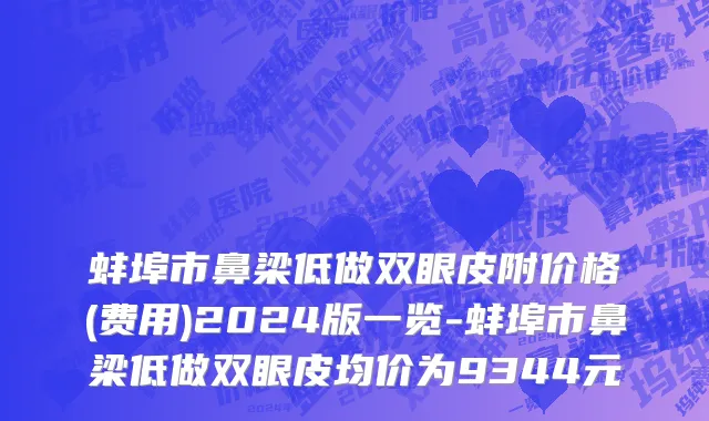 蚌埠市鼻梁低做双眼皮附价格(费用)2024版一览-蚌埠市鼻梁低做双眼皮均价为9344元