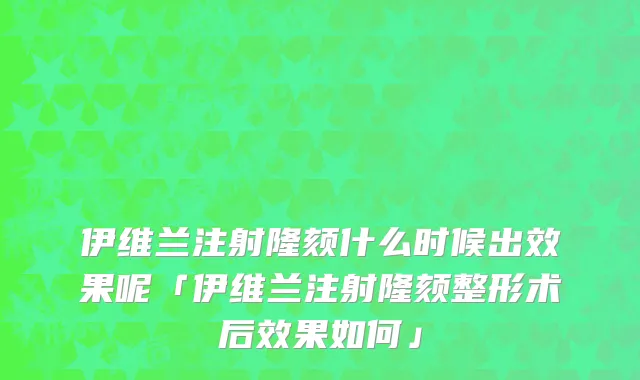 伊维兰注射隆颏什么时候出效果呢「伊维兰注射隆颏整形术后效果如何」