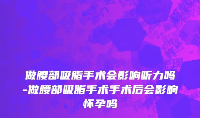 做腰部吸脂手术会影响听力吗-做腰部吸脂手术手术后会影响怀孕吗