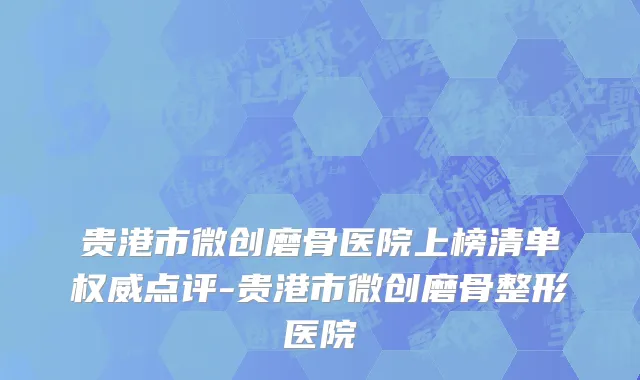 贵港市微创磨骨医院上榜清单权威点评-贵港市微创磨骨整形医院