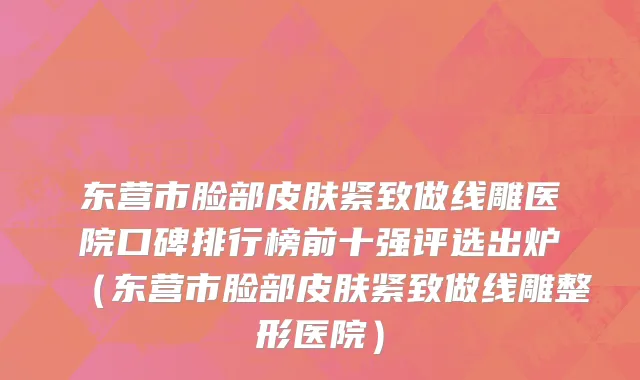 东营市脸部皮肤紧致做线雕医院口碑排行榜前十强评选出炉（东营市脸部皮肤紧致做线雕整形医院）