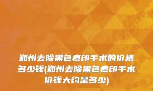 郑州去除黑色痘印手术的价格多少钱(郑州去除黑色痘印手术价钱大约是多少)