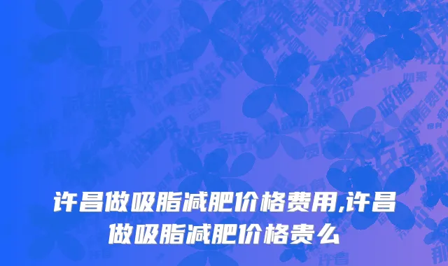 许昌做吸脂减肥价格费用,许昌做吸脂减肥价格贵么