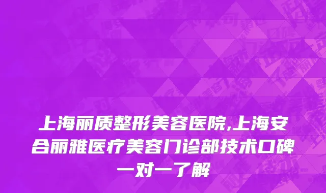 上海丽质整形美容医院,上海安合丽雅医疗美容门诊部技术口碑一对一了解