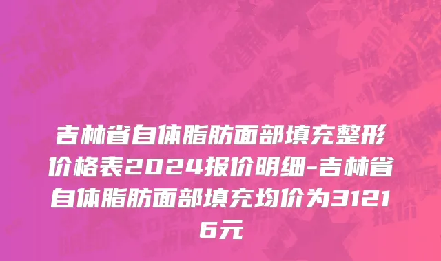吉林省自体脂肪面部填充整形价格表2024报价明细-吉林省自体脂肪面部填充均价为31216元