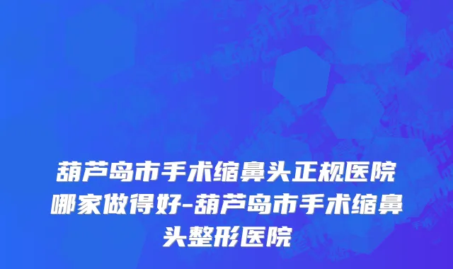 葫芦岛市手术缩鼻头正规医院哪家做得好-葫芦岛市手术缩鼻头整形医院