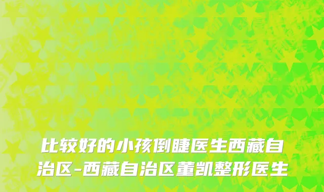 比较好的小孩倒睫医生西藏自治区-西藏自治区董凯整形医生