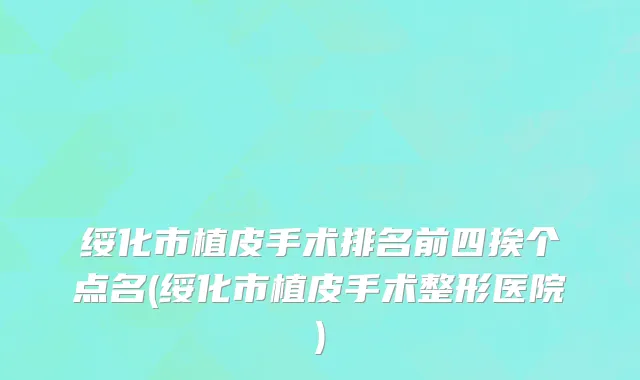 绥化市植皮手术排名前四挨个点名(绥化市植皮手术整形医院)