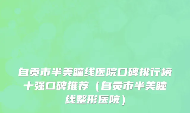 自贡市半美瞳线医院口碑排行榜十强口碑推荐（自贡市半美瞳线整形医院）