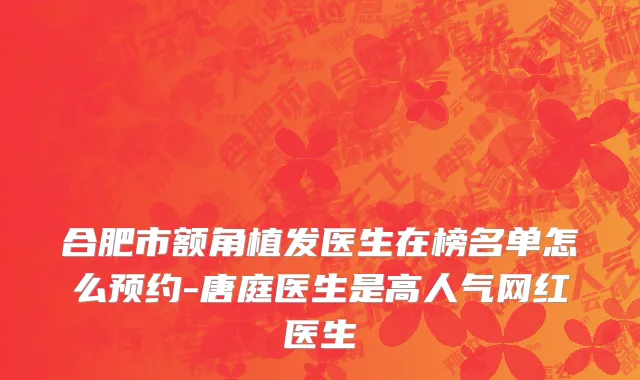 合肥市额角植发医生在榜名单怎么预约-唐庭医生是高人气网红医生