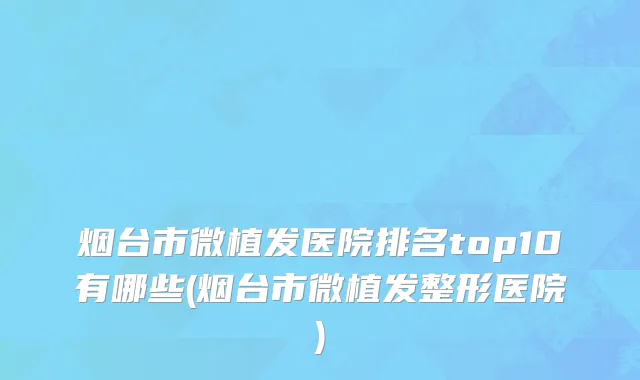 烟台市微植发医院排名top10有哪些(烟台市微植发整形医院)